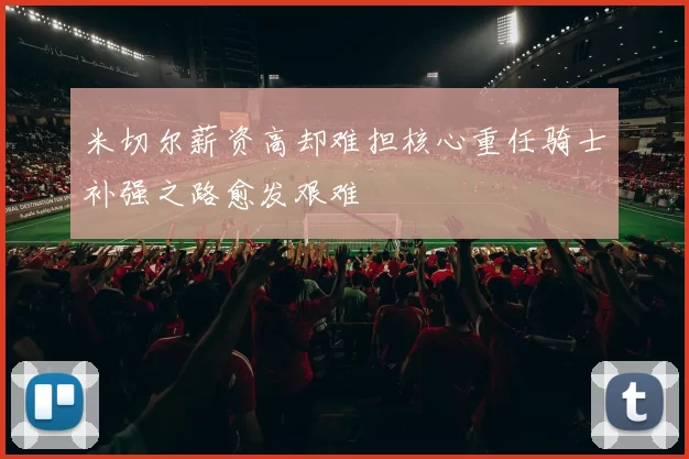 米切尔薪资高却难担核心重任骑士补强之路愈发艰难