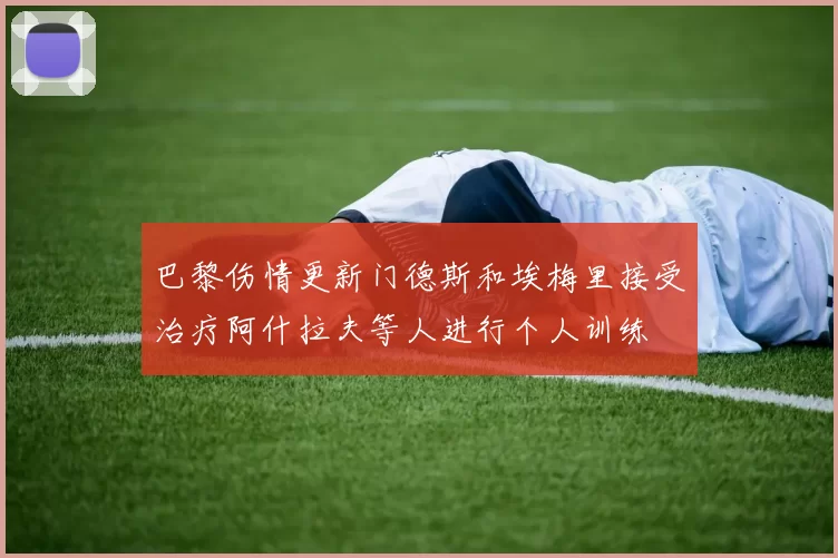 巴黎伤情更新门德斯和埃梅里接受治疗阿什拉夫等人进行个人训练
