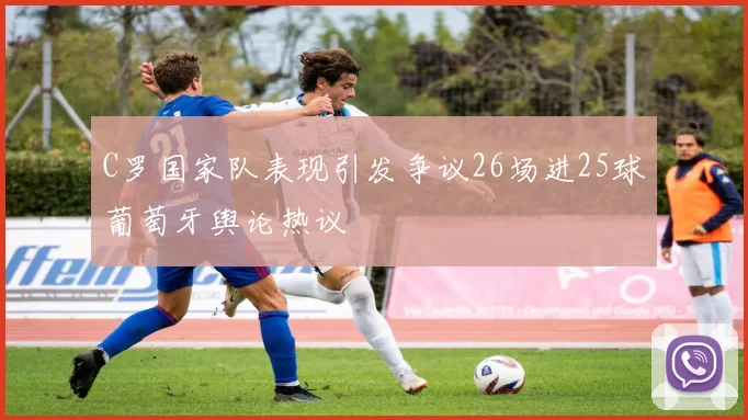 C罗国家队表现引发争议26场进25球葡萄牙舆论热议