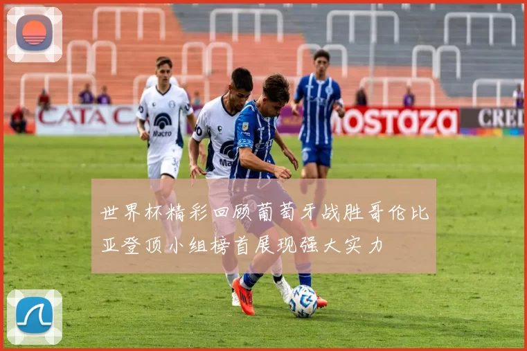 世界杯精彩回顾葡萄牙战胜哥伦比亚登顶小组榜首展现强大实力