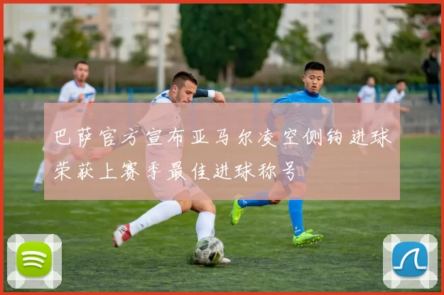 巴萨官方宣布亚马尔凌空侧钩进球荣获上赛季最佳进球称号