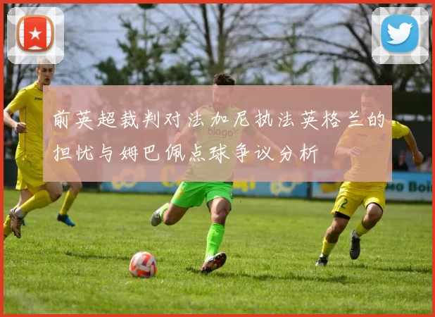 前英超裁判对法加尼执法英格兰的担忧与姆巴佩点球争议分析