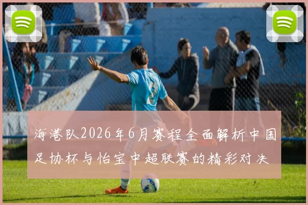 海港队2026年6月赛程全面解析中国足协杯与怡宝中超联赛的精彩对决