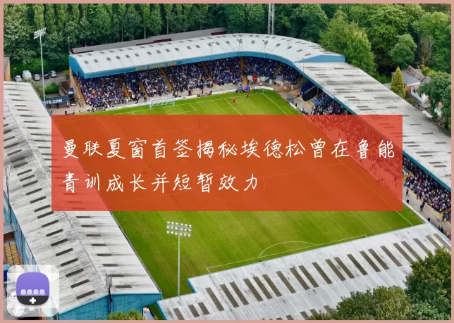 曼联夏窗首签揭秘埃德松曾在鲁能青训成长并短暂效力