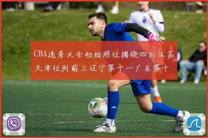 CBA选秀大会初始顺位揭晓四川江苏天津位列前三辽宁第十一广东第十六