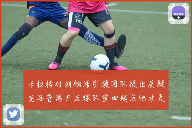 卡拉格对利物浦引援团队提出质疑克洛普离开后球队重回起点他才是真正的明星