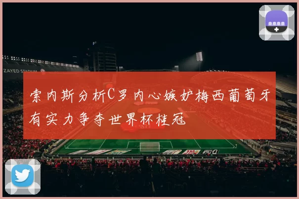 索内斯分析C罗内心嫉妒梅西葡萄牙有实力争夺世界杯桂冠