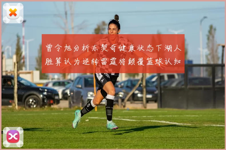曾令旭分析东契奇健康状态下湖人胜算认为逆转雷霆将颠覆篮球认知
