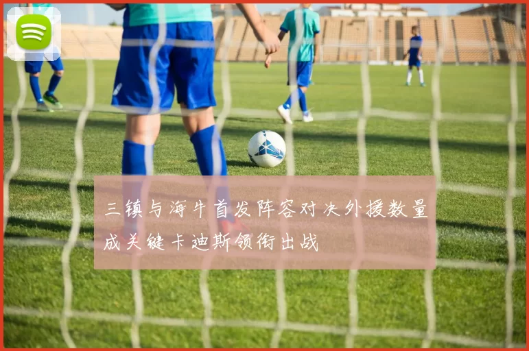 三镇与海牛首发阵容对决外援数量成关键卡迪斯领衔出战
