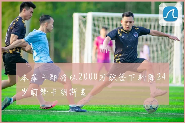 本菲卡即将以2000万欧签下科隆24岁前锋卡明斯基